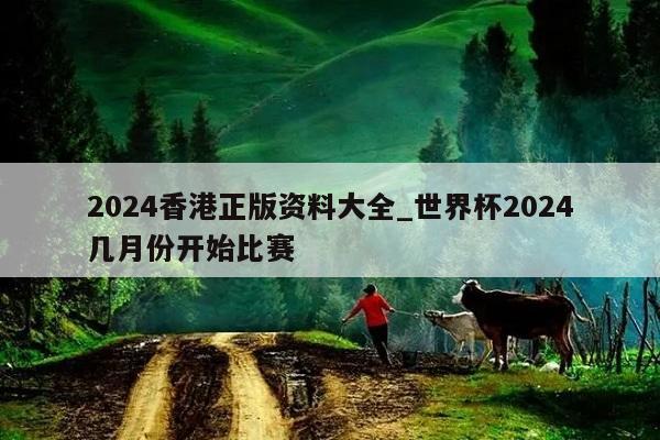 2024香港正版资料大全_世界杯2024几月份开始比赛