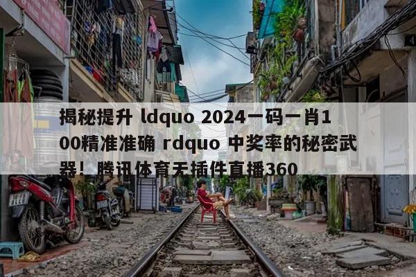 揭秘提升 ldquo 2024一码一肖100精准准确 rdquo 中奖率的秘密武器!_腾讯体育无插件直播360