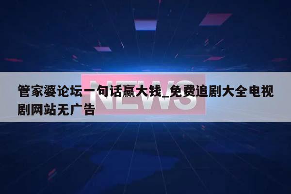 管家婆论坛一句话赢大钱_免费追剧大全电视剧网站无广告  第1张