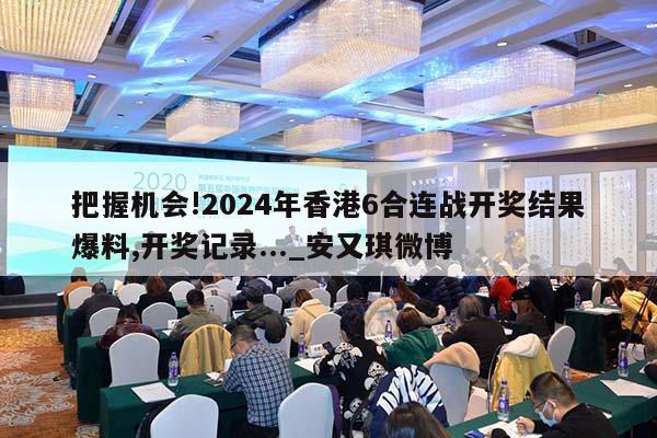 把握机会!2024年香港6合连战开奖结果爆料,开奖记录..._安又琪微博