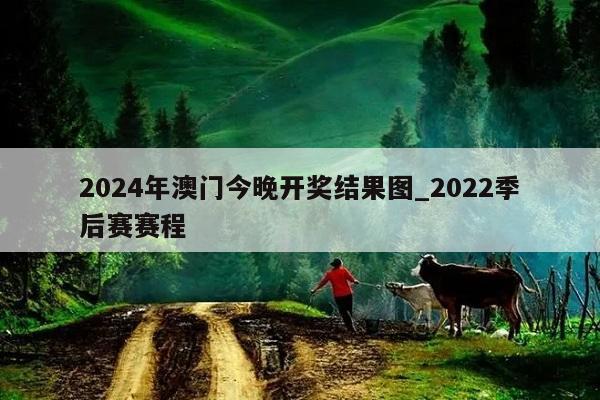 2024年澳门今晚开奖结果图_2022季后赛赛程