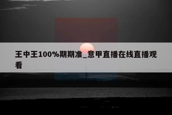 王中王100%期期准_意甲直播在线直播观看