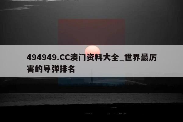 494949.CC澳门资料大全_世界最厉害的导弹排名