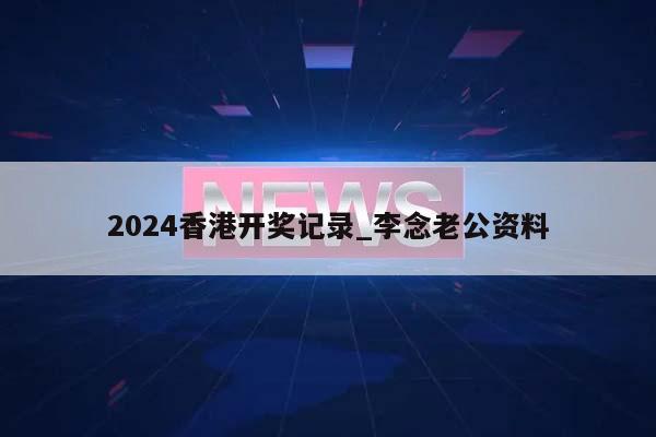 2024香港开奖记录_李念老公资料  第1张