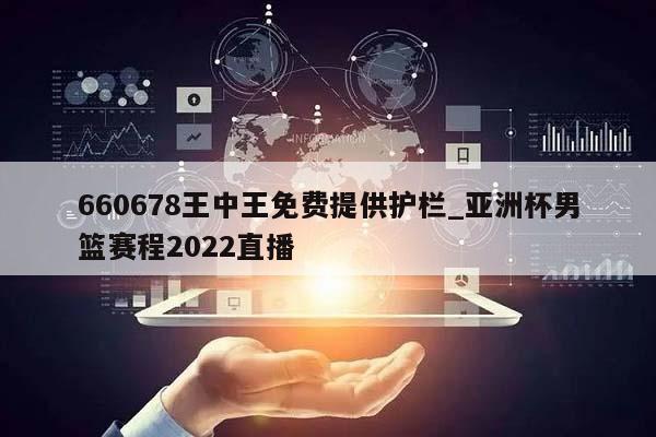 660678王中王免费提供护栏_亚洲杯男篮赛程2022直播  第1张