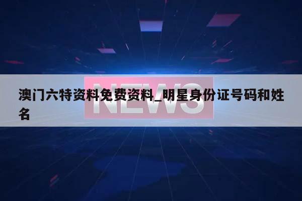 澳门六特资料免费资料_明星身份证号码和姓名  第1张