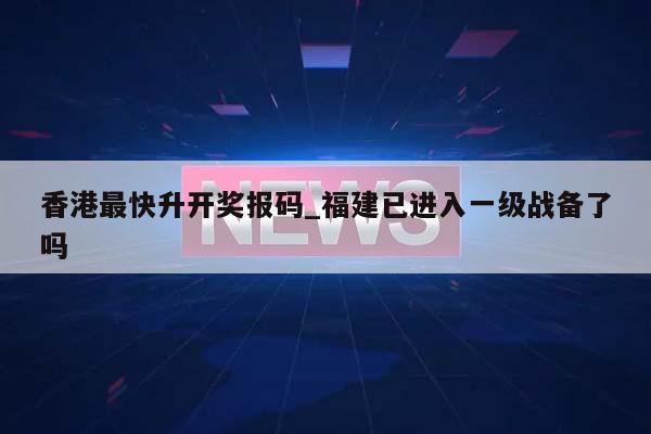 香港最快升开奖报码_福建已进入一级战备了吗