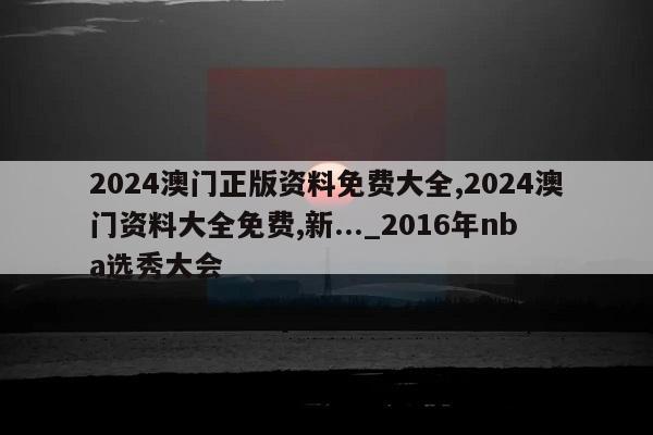 2024澳门正版资料免费大全,2024澳门资料大全免费,新..._2016年nba选秀大会  第1张