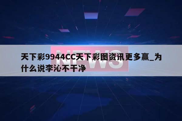 天下彩9944CC天下彩图资讯更多赢_为什么说李沁不干净