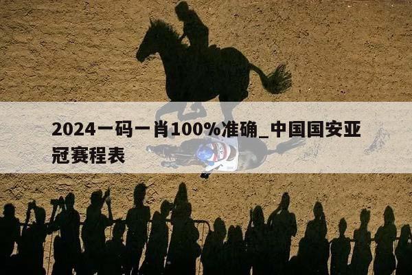 2024一码一肖100%准确_中国国安亚冠赛程表