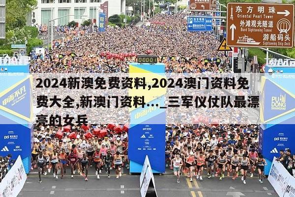 2024新澳免费资料,2024澳门资料免费大全,新澳门资料..._三军仪仗队最漂亮的女兵