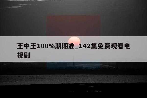 王中王100%期期准_142集免费观看电视剧