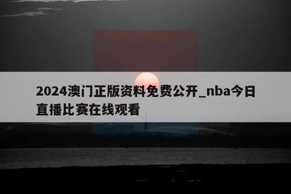 2024澳门正版资料免费公开_nba今日直播比赛在线观看  第1张