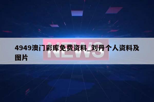 4949澳门彩库免费资料_刘丹个人资料及图片