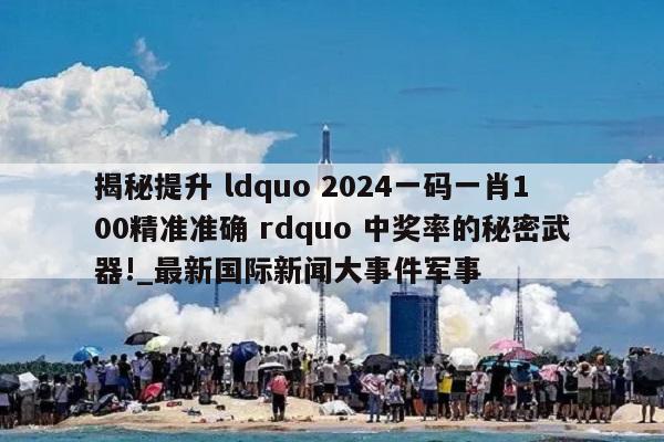 揭秘提升 ldquo 2024一码一肖100精准准确 rdquo 中奖率的秘密武器!_最新国际新闻大事件军事