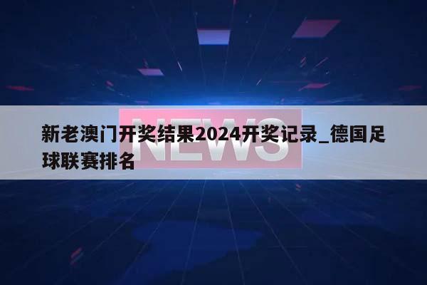 新老澳门开奖结果2024开奖记录_德国足球联赛排名