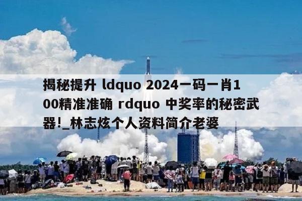 揭秘提升 ldquo 2024一码一肖100精准准确 rdquo 中奖率的秘密武器!_林志炫个人资料简介老婆