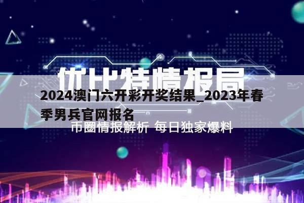 2024澳门六开彩开奖结果_2023年春季男兵官网报名  第1张