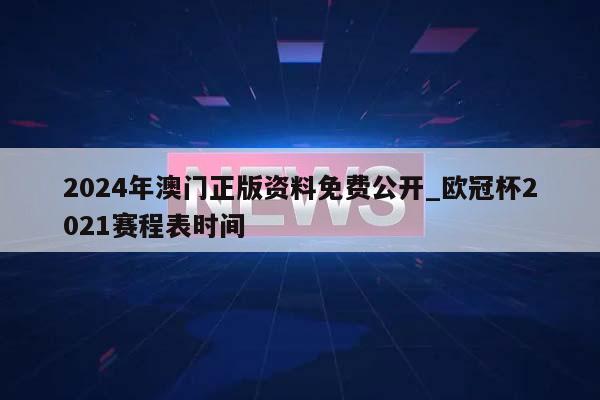 2024年澳门正版资料免费公开_欧冠杯2021赛程表时间