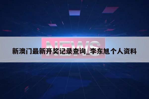 新澳门最新开奖记录查询_李东旭个人资料  第1张