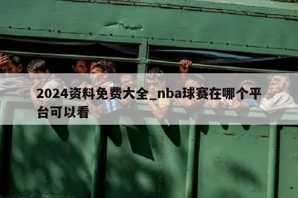 2024资料免费大全_nba球赛在哪个平台可以看  第1张