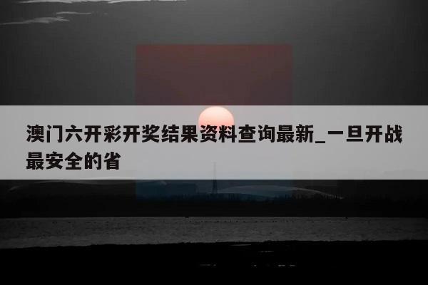 澳门六开彩开奖结果资料查询最新_一旦开战最安全的省