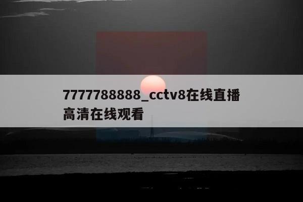 7777788888_cctv8在线直播高清在线观看