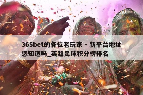 365bet的各位老玩家 - 新平台地址您知道吗_英超足球积分榜排名