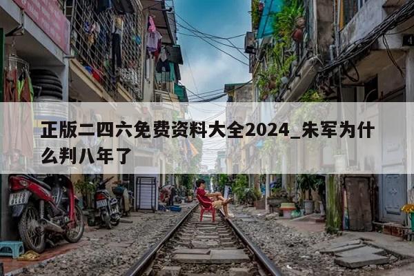 正版二四六免费资料大全2024_朱军为什么判八年了