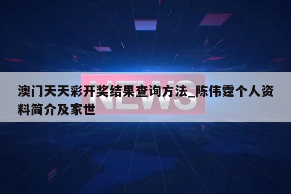 澳门天天彩开奖结果查询方法_陈伟霆个人资料简介及家世