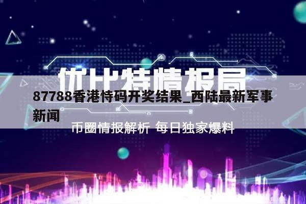 87788香港恃码开奖结果_西陆最新军事新闻  第1张