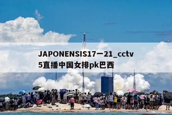 JAPONENSIS17一21_cctv5直播中国女排pk巴西