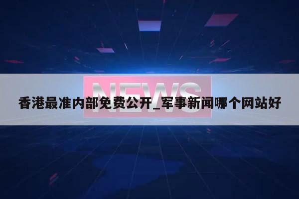 香港最准内部免费公开_军事新闻哪个网站好  第1张