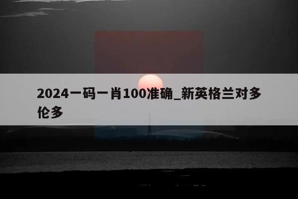 2024一码一肖100准确_新英格兰对多伦多