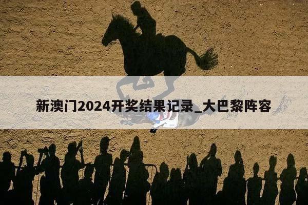 新澳门2024开奖结果记录_大巴黎阵容