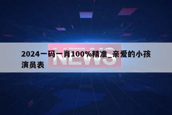 2024一码一肖100%精准_亲爱的小孩演员表