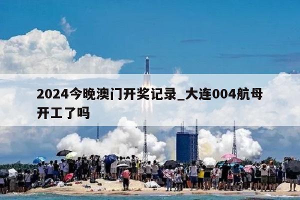 2024今晚澳门开奖记录_大连004航母开工了吗