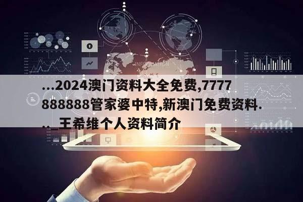 ...2024澳门资料大全免费,7777888888管家婆中特,新澳门免费资料..._王希维个人资料简介