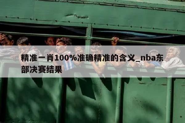 精准一肖100%准确精准的含义_nba东部决赛结果