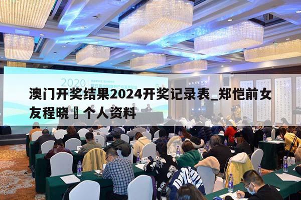 澳门开奖结果2024开奖记录表_郑恺前女友程晓玥个人资料