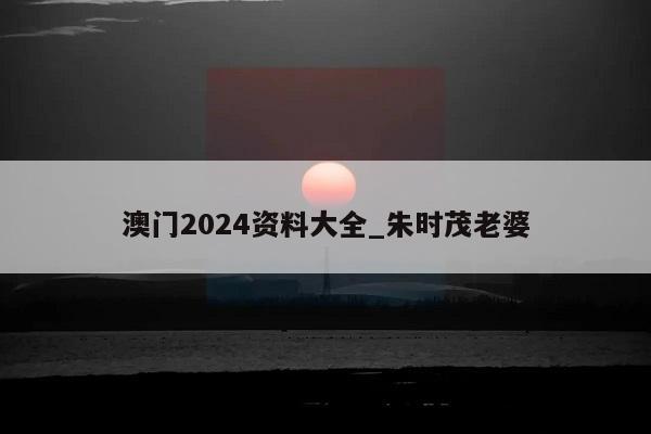 澳门2024资料大全_朱时茂老婆