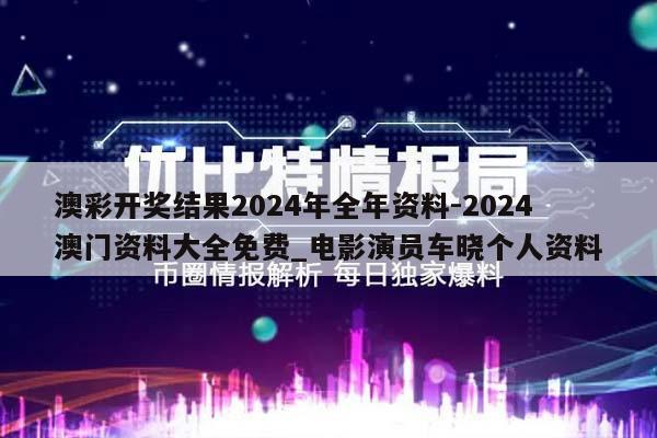 澳彩开奖结果2024年全年资料-2024澳门资料大全免费_电影演员车晓个人资料