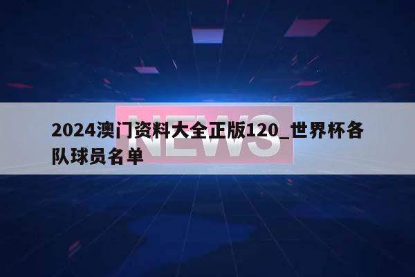 2024澳门资料大全正版120_世界杯各队球员名单