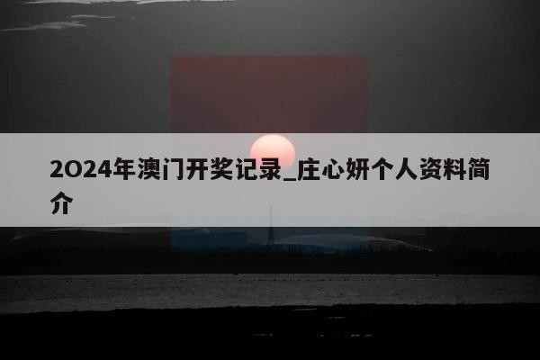 2O24年澳门开奖记录_庄心妍个人资料简介