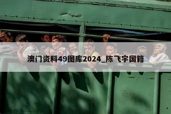 澳门资料49图库2024_陈飞宇国籍  第1张