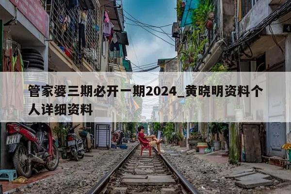 管家婆三期必开一期2024_黄晓明资料个人详细资料