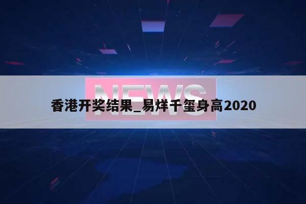 香港开奖结果_易烊千玺身高2020