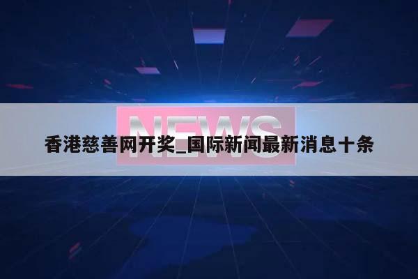 香港慈善网开奖_国际新闻最新消息十条