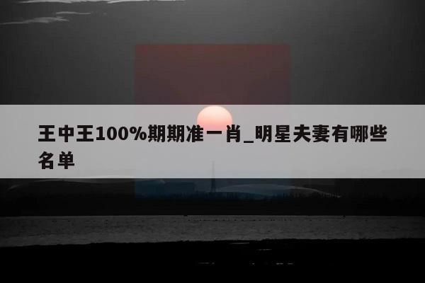 王中王100%期期准一肖_明星夫妻有哪些名单