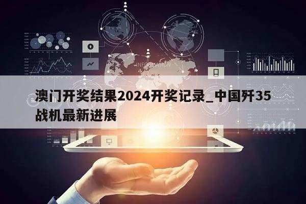 澳门开奖结果2024开奖记录_中国歼35战机最新进展